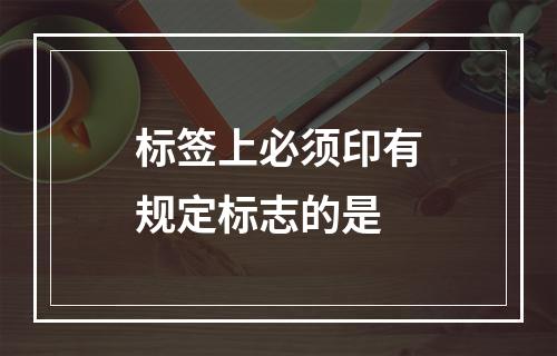 标签上必须印有规定标志的是