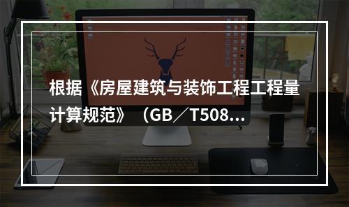 根据《房屋建筑与装饰工程工程量计算规范》（GB／T50854