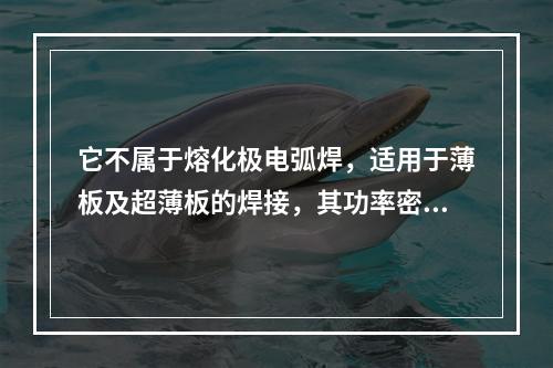 它不属于熔化极电弧焊，适用于薄板及超薄板的焊接，其功率密度比