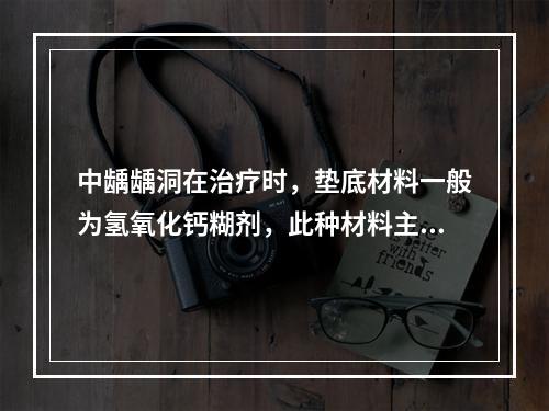 中龋龋洞在治疗时，垫底材料一般为氢氧化钙糊剂，此种材料主要的