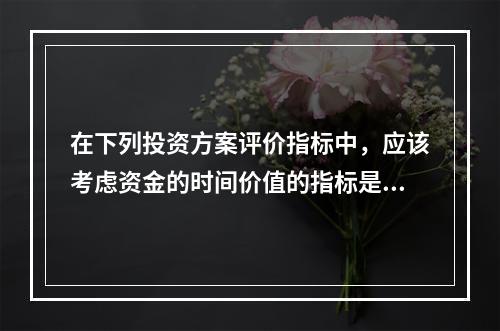 在下列投资方案评价指标中，应该考虑资金的时间价值的指标是（　