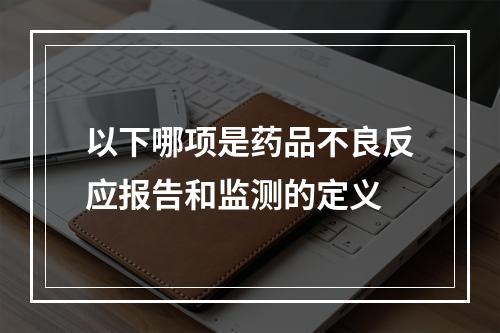 以下哪项是药品不良反应报告和监测的定义