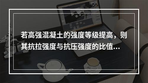 若高强混凝土的强度等级提高，则其抗拉强度与抗压强度的比值（）