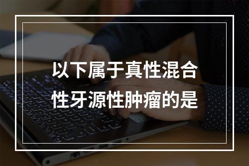 以下属于真性混合性牙源性肿瘤的是