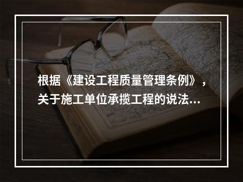 根据《建设工程质量管理条例》，关于施工单位承揽工程的说法，正