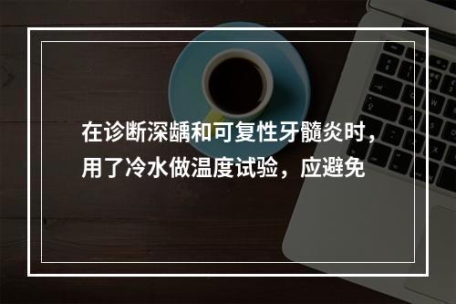 在诊断深龋和可复性牙髓炎时，用了冷水做温度试验，应避免