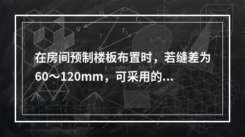 在房间预制楼板布置时，若缝差为60～120mm，可采用的措施