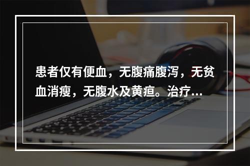 患者仅有便血，无腹痛腹泻，无贫血消瘦，无腹水及黄疸。治疗宜选