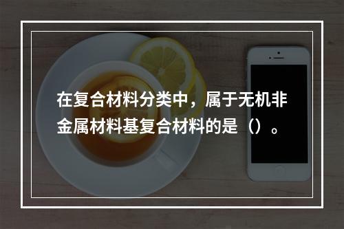 在复合材料分类中，属于无机非金属材料基复合材料的是（）。