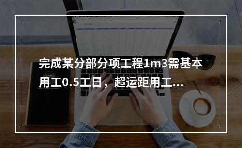 完成某分部分项工程1m3需基本用工0.5工日，超运距用工0.