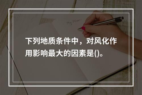 下列地质条件中，对风化作用影响最大的因素是()。