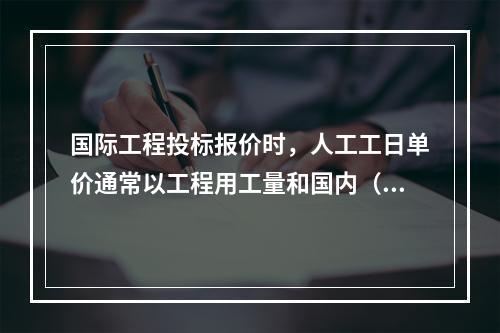 国际工程投标报价时，人工工日单价通常以工程用工量和国内（当地