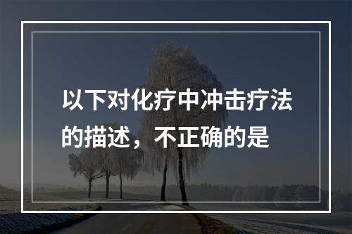 以下对化疗中冲击疗法的描述，不正确的是