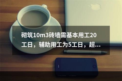 砌筑10m3砖墙需基本用工20工日，辅助用工为5工日，超运距