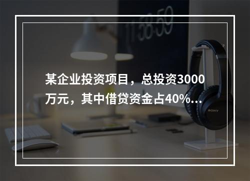 某企业投资项目，总投资3000万元，其中借贷资金占40%，借