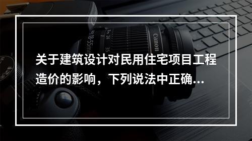 关于建筑设计对民用住宅项目工程造价的影响，下列说法中正确的是