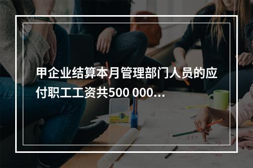 甲企业结算本月管理部门人员的应付职工工资共500 000元，