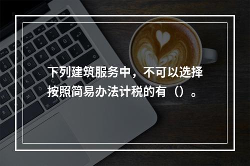 下列建筑服务中，不可以选择按照简易办法计税的有（）。