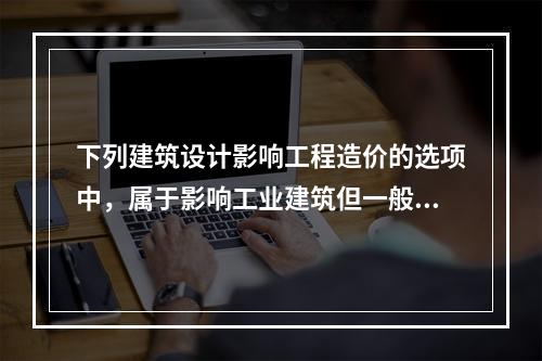 下列建筑设计影响工程造价的选项中，属于影响工业建筑但一般不影