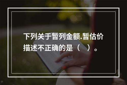 下列关于暂列金额.暂估价描述不正确的是（　）。