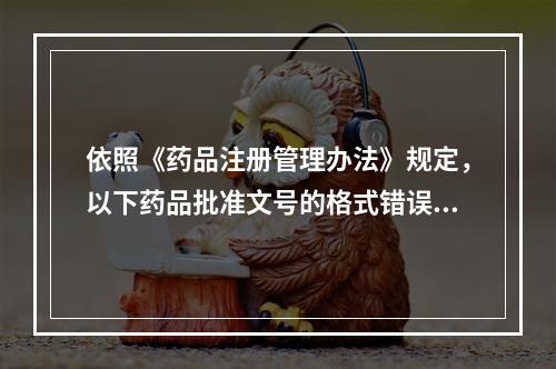 依照《药品注册管理办法》规定，以下药品批准文号的格式错误的是