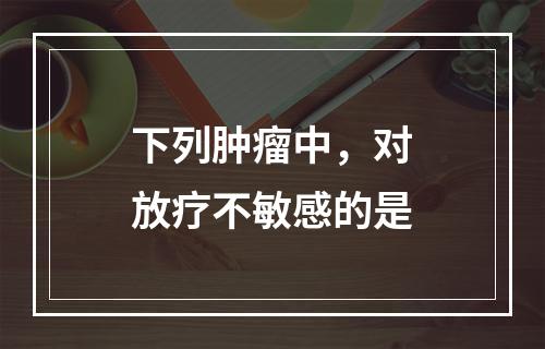 下列肿瘤中，对放疗不敏感的是