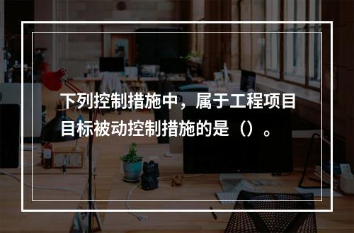 下列控制措施中，属于工程项目目标被动控制措施的是（）。