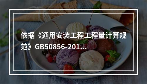 依据《通用安装工程工程量计算规范》GB50856-2013，