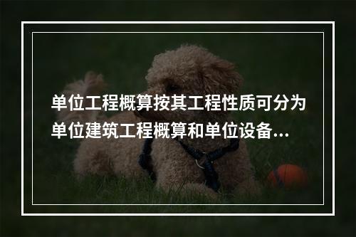 单位工程概算按其工程性质可分为单位建筑工程概算和单位设备及安