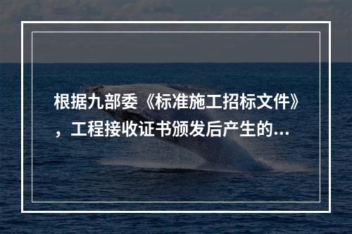 根据九部委《标准施工招标文件》，工程接收证书颁发后产生的竣工