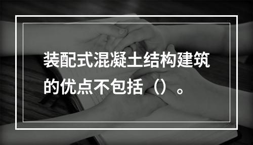 装配式混凝土结构建筑的优点不包括（）。