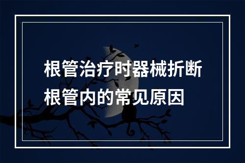 根管治疗时器械折断根管内的常见原因