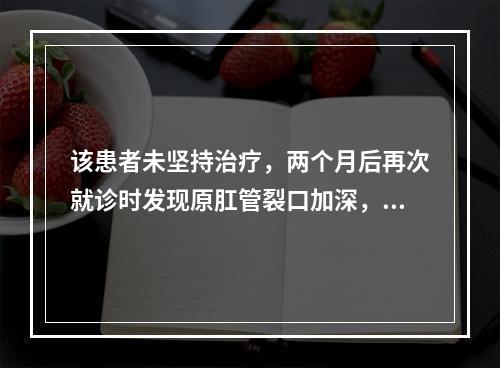 该患者未坚持治疗，两个月后再次就诊时发现原肛管裂口加深，边缘