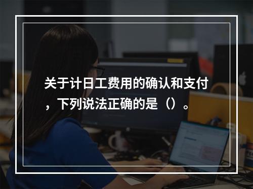 关于计日工费用的确认和支付，下列说法正确的是（）。