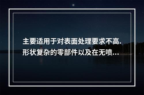 主要适用于对表面处理要求不高.形状复杂的零部件以及在无喷砂设