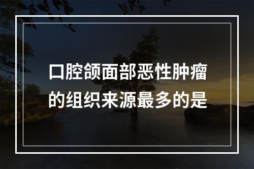 口腔颌面部恶性肿瘤的组织来源最多的是