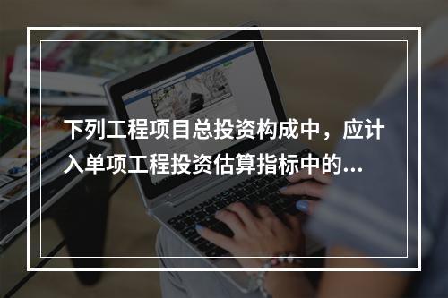 下列工程项目总投资构成中，应计入单项工程投资估算指标中的是（