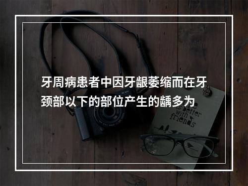 牙周病患者中因牙龈萎缩而在牙颈部以下的部位产生的龋多为