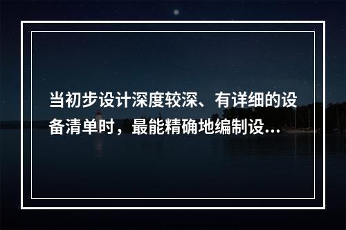 当初步设计深度较深、有详细的设备清单时，最能精确地编制设备安