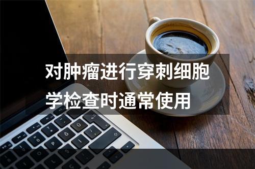 对肿瘤进行穿刺细胞学检查时通常使用