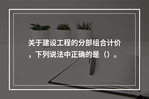 关于建设工程的分部组合计价，下列说法中正确的是（）。