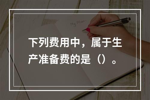 下列费用中，属于生产准备费的是（）。