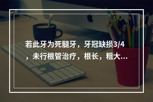 若此牙为死髓牙，牙冠缺损3/4，未行根管治疗，根长，粗大，牙