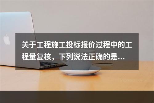 关于工程施工投标报价过程中的工程量复核，下列说法正确的是（）