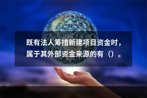 既有法人筹措新建项目资金时，属于其外部资金来源的有（）。