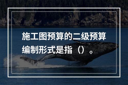 施工图预算的二级预算编制形式是指（）。