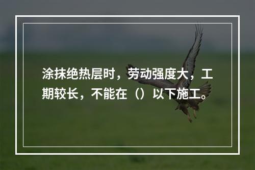 涂抹绝热层时，劳动强度大，工期较长，不能在（）以下施工。