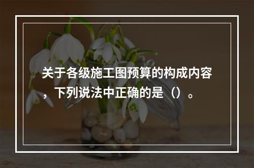 关于各级施工图预算的构成内容，下列说法中正确的是（）。