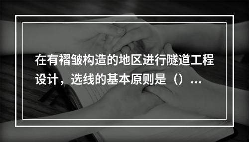 在有褶皱构造的地区进行隧道工程设计，选线的基本原则是（）。