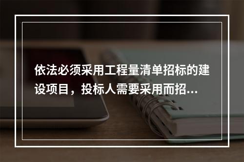 依法必须采用工程量清单招标的建设项目，投标人需要采用而招标人